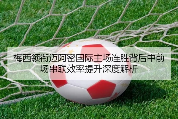 梅西领衔迈阿密国际主场连胜背后中前场串联效率提升深度解析