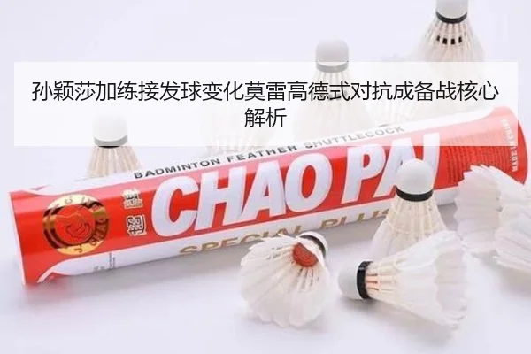 孙颖莎加练接发球变化莫雷高德式对抗成备战核心解析